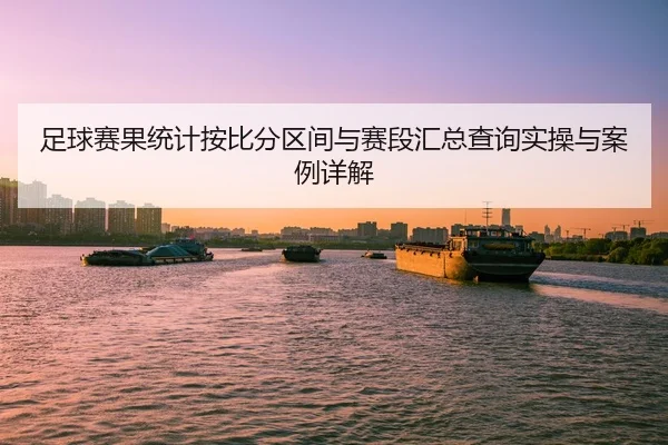 足球赛果统计按比分区间与赛段汇总查询实操与案例详解